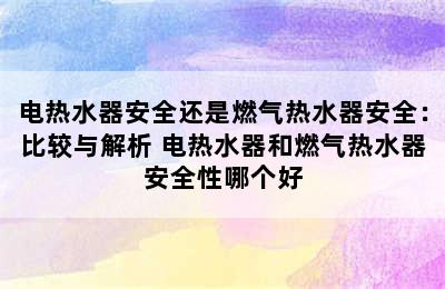 电热水器安全还是燃气热水器安全：比较与解析 电热水器和燃气热水器安全性哪个好